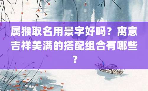 属猴取名用景字好吗？寓意吉祥美满的搭配组合有哪些？