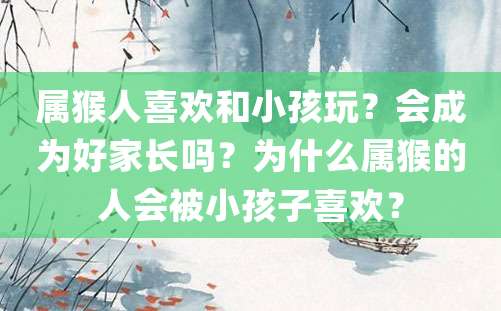 属猴人喜欢和小孩玩？会成为好家长吗？为什么属猴的人会被小孩子喜欢？