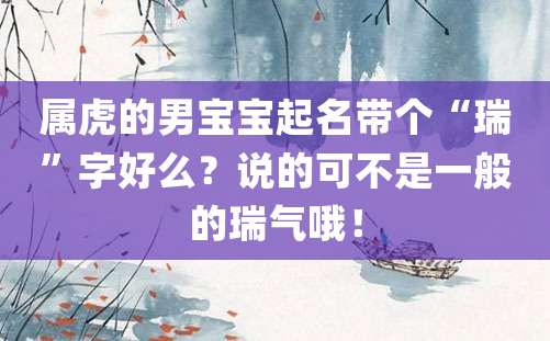 属虎的男宝宝起名带个“瑞”字好么？说的可不是一般的瑞气哦！