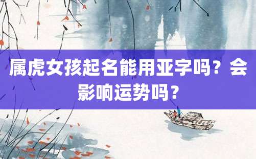 属虎女孩起名能用亚字吗？会影响运势吗？