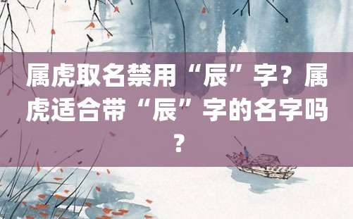 属虎取名禁用“辰”字？属虎适合带“辰”字的名字吗？