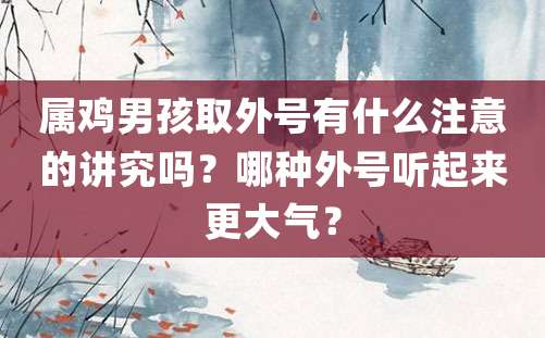 属鸡男孩取外号有什么注意的讲究吗？哪种外号听起来更大气？