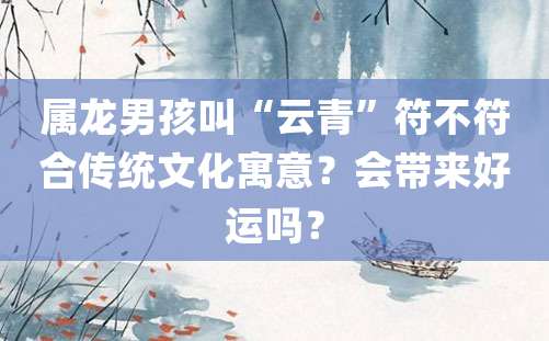 属龙男孩叫“云青”符不符合传统文化寓意？会带来好运吗？