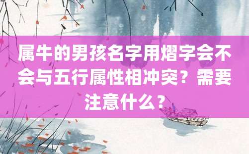 属牛的男孩名字用熠字会不会与五行属性相冲突？需要注意什么？