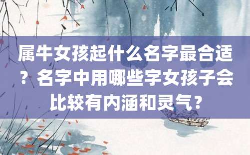 属牛女孩起什么名字最合适？名字中用哪些字女孩子会比较有内涵和灵气？