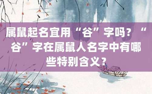 属鼠起名宜用“谷”字吗？“谷”字在属鼠人名字中有哪些特别含义？