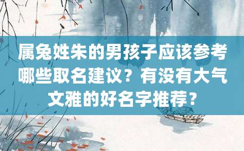 属兔姓朱的男孩子应该参考哪些取名建议？有没有大气文雅的好名字推荐？