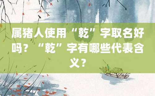 属猪人使用“乾”字取名好吗？“乾”字有哪些代表含义？