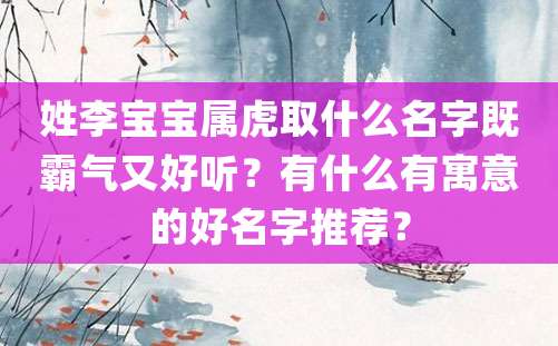 姓李宝宝属虎取什么名字既霸气又好听？有什么有寓意的好名字推荐？