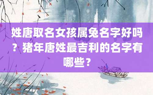 姓唐取名女孩属兔名字好吗？猪年唐姓最吉利的名字有哪些？