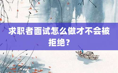 求职者面试怎么做才不会被拒绝？