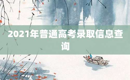 2021年普通高考录取信息查询