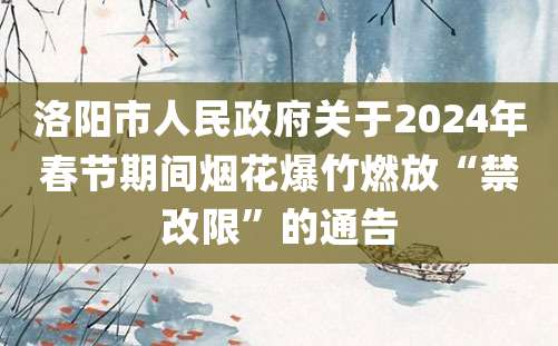 洛阳市人民政府关于2024年春节期间烟花爆竹燃放“禁改限”的通告