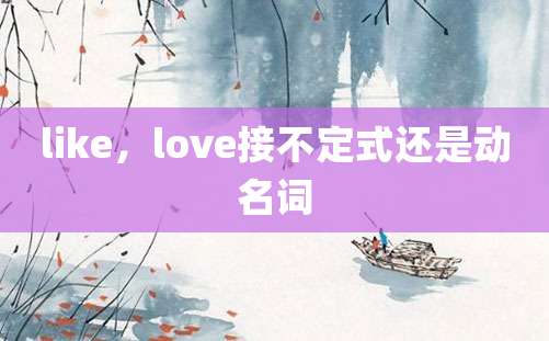 like，love接不定式还是动名词