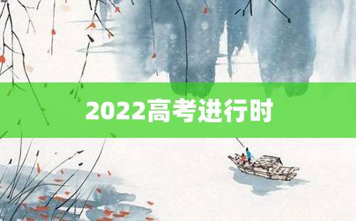 2022高考进行时