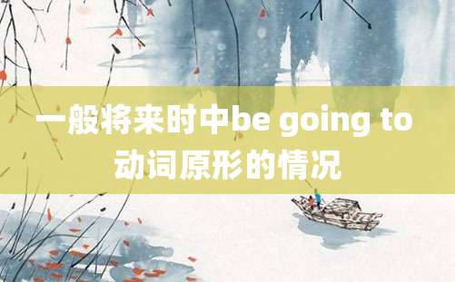 一般将来时中be going to 动词原形的情况