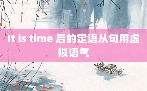 It is time 后的定语从句用虚拟语气