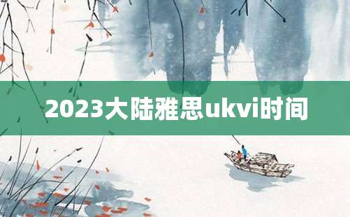 2023大陆雅思ukvi时间