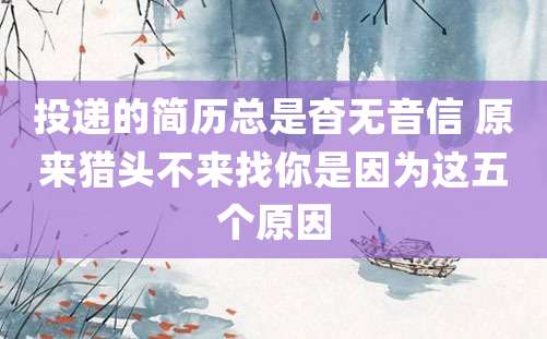 投递的简历总是杳无音信 原来猎头不来找你是因为这五个原因