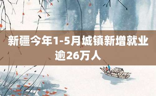 新疆今年1-5月城镇新增就业逾26万人