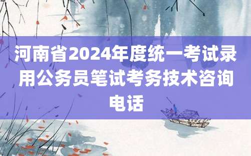 河南省2024年度统一考试录用公务员笔试考务技术咨询电话