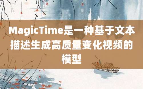 MagicTime是一种基于文本描述生成高质量变化视频的模型