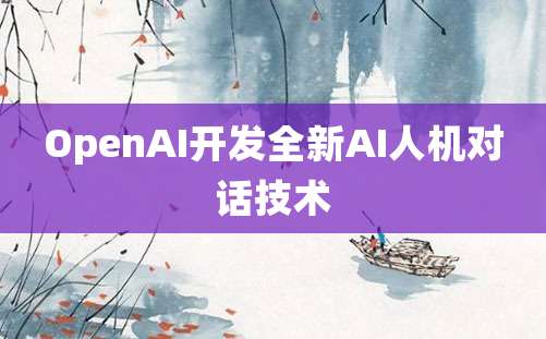 OpenAI开发全新AI人机对话技术