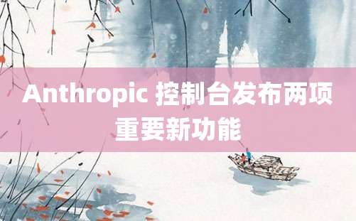 Anthropic 控制台发布两项重要新功能