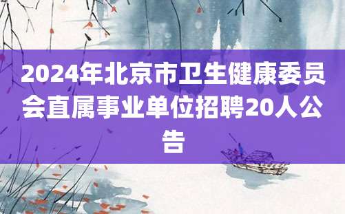 2024年北京市卫生健康委员会直属事业单位招聘20人公告