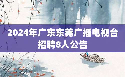 2024年广东东莞广播电视台招聘8人公告