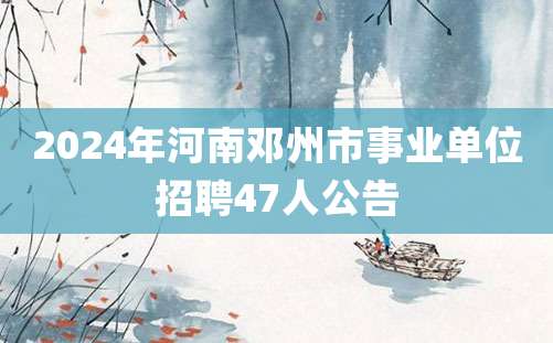 2024年河南邓州市事业单位招聘47人公告