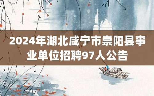 2024年湖北咸宁市崇阳县事业单位招聘97人公告