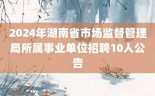 2024年湖南省市场监督管理局所属事业单位招聘10人公告