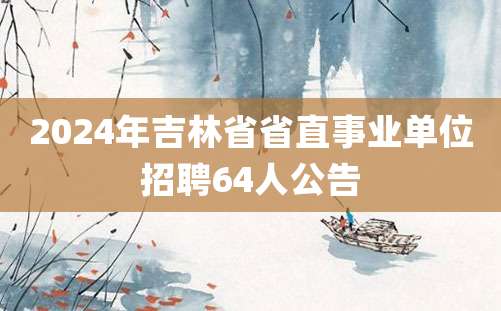 2024年吉林省省直事业单位招聘64人公告