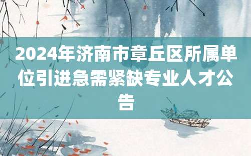 2024年济南市章丘区所属单位引进急需紧缺专业人才公告