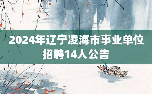 2024年辽宁凌海市事业单位招聘14人公告