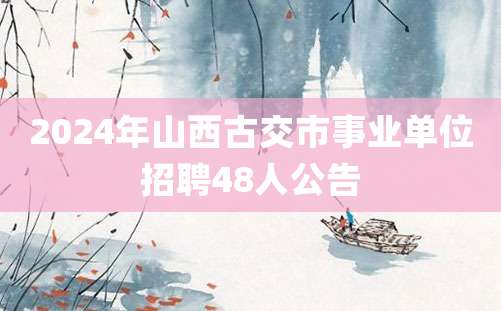 2024年山西古交市事业单位招聘48人公告