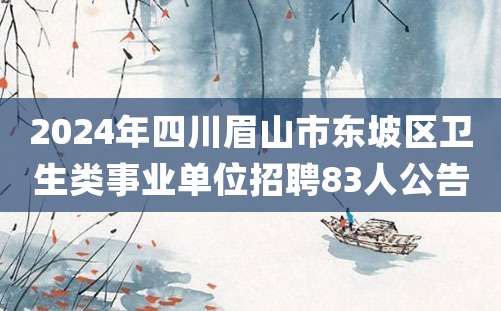 2024年四川眉山市东坡区卫生类事业单位招聘83人公告