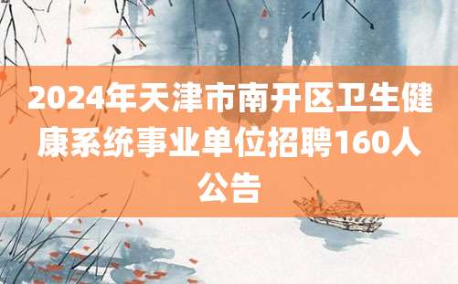 2024年天津市南开区卫生健康系统事业单位招聘160人公告