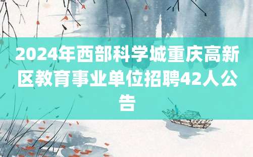 2024年西部科学城重庆高新区教育事业单位招聘42人公告