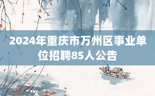 2024年重庆市万州区事业单位招聘85人公告