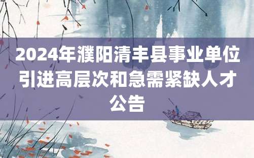 2024年濮阳清丰县事业单位引进高层次和急需紧缺人才公告