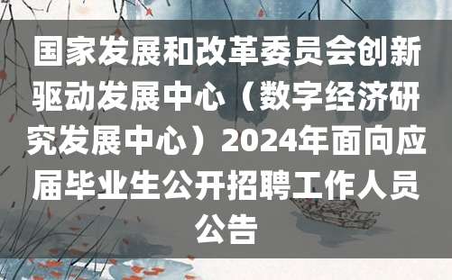 国家发展和改革委员会创新驱动发展中心（数字经济研究发展中心）2024年面向应届毕业生公开招聘工作人员公告