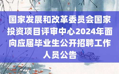 国家发展和改革委员会国家投资项目评审中心2024年面向应届毕业生公开招聘工作人员公告