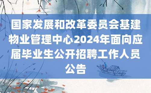 国家发展和改革委员会基建物业管理中心2024年面向应届毕业生公开招聘工作人员公告