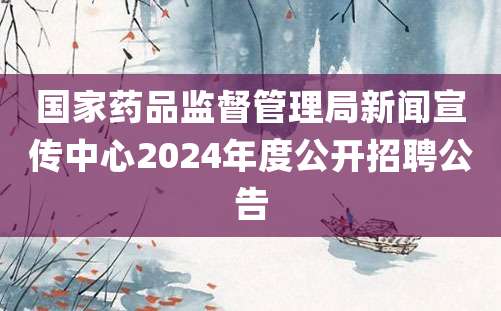 国家药品监督管理局新闻宣传中心2024年度公开招聘公告