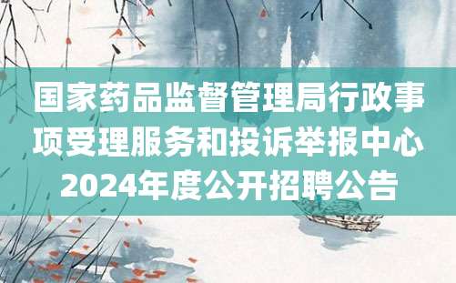 国家药品监督管理局行政事项受理服务和投诉举报中心2024年度公开招聘公告