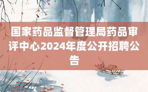 国家药品监督管理局药品审评中心2024年度公开招聘公告