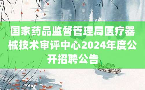 国家药品监督管理局医疗器械技术审评中心2024年度公开招聘公告