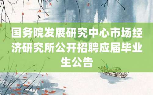 国务院发展研究中心市场经济研究所公开招聘应届毕业生公告